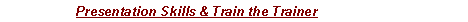 Text Box: Presentation Skills & Train the Trainer